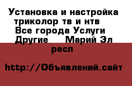 Установка и настройка триколор тв и нтв   - Все города Услуги » Другие   . Марий Эл респ.